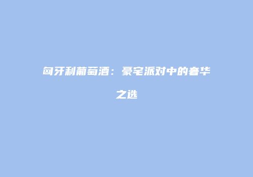 匈牙利葡萄酒：豪宅派对中的奢华之选