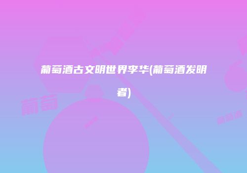葡萄酒古文明世界李华(葡萄酒发明者)