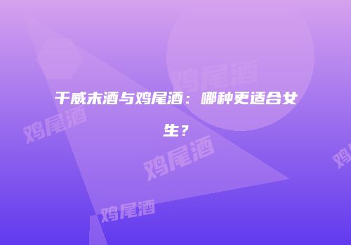 干威末酒与鸡尾酒：哪种更适合女生？