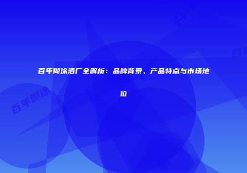 百年糊涂酒厂全解析：品牌背景、产品特点与市场地位