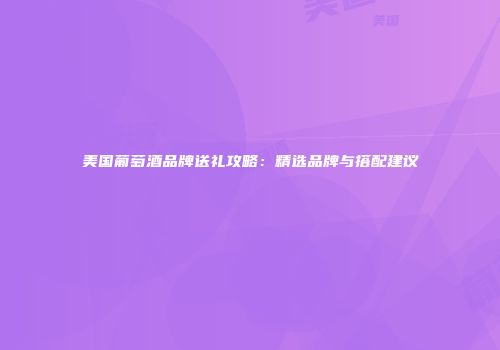 美国葡萄酒品牌送礼攻略：精选品牌与搭配建议
