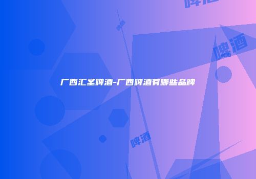 广西汇圣啤酒-广西啤酒有哪些品牌