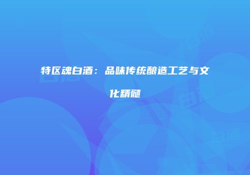 特区魂白酒：品味传统酿造工艺与文化精髓