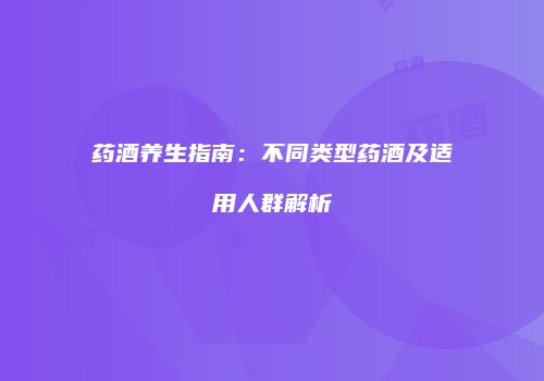 药酒养生指南：不同类型药酒及适用人群解析