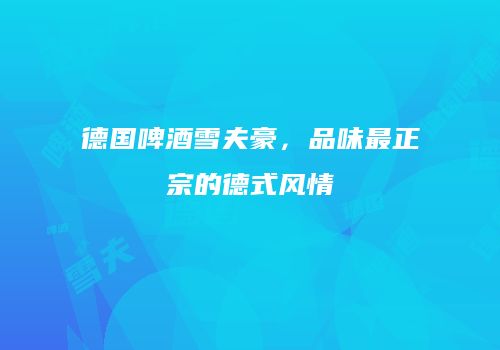 德国啤酒雪夫豪，品味最正宗的德式风情