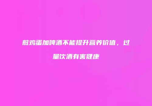 煎鸡蛋加啤酒不能提升营养价值，过量饮酒有害健康