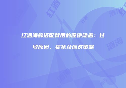 红酒海鲜搭配背后的健康隐患：过敏原因、症状及应对策略