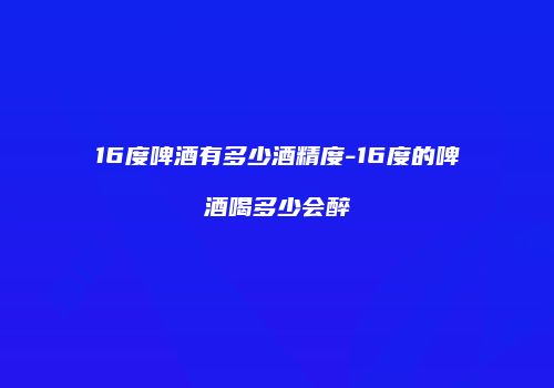 16度啤酒有多少酒精度-16度的啤酒喝多少会醉