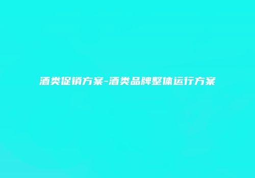 酒类促销方案-酒类品牌整体运行方案