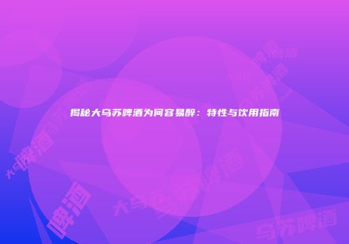 揭秘大乌苏啤酒为何容易醉：特性与饮用指南
