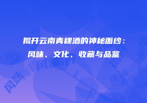 揭开云南青稞酒的神秘面纱：风味、文化、收藏与品鉴