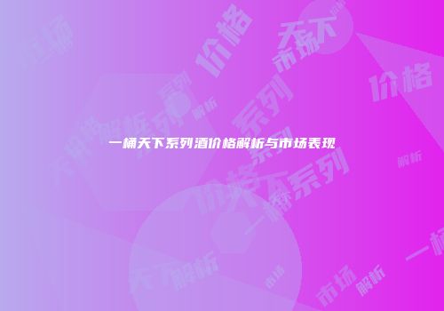 一桶天下系列酒价格解析与市场表现