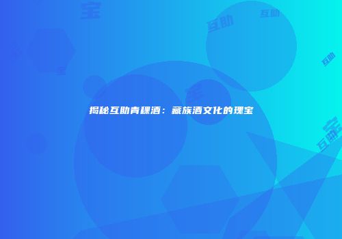 揭秘互助青稞酒：藏族酒文化的瑰宝