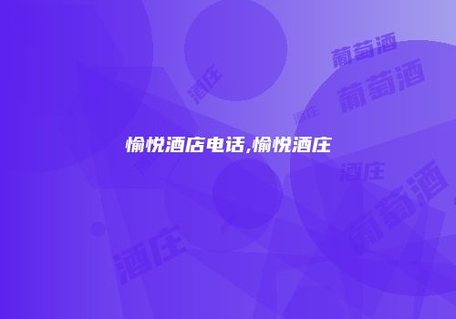 愉悦酒店电话,愉悦酒庄