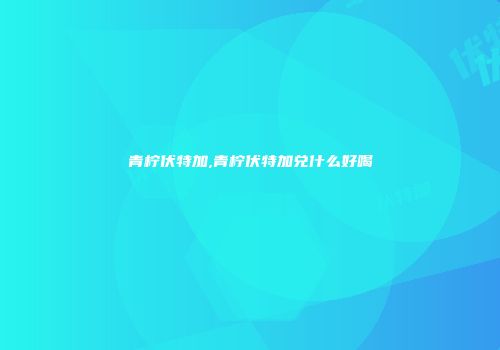 青柠伏特加,青柠伏特加兑什么好喝