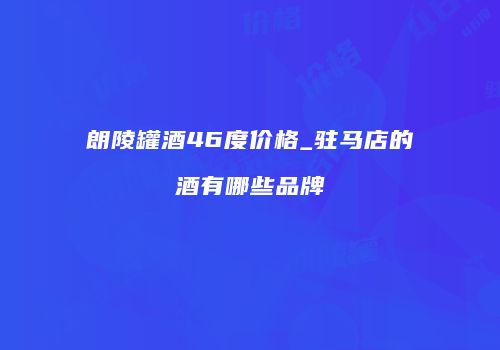 朗陵罐酒46度价格_驻马店的酒有哪些品牌