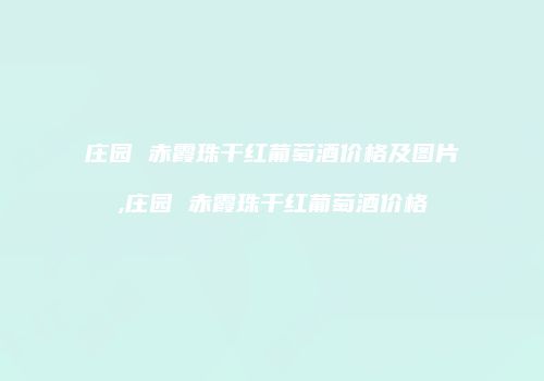 庄园 赤霞珠干红葡萄酒价格及图片,庄园 赤霞珠干红葡萄酒价格