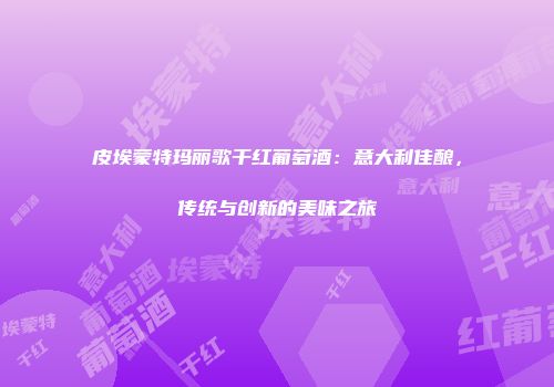皮埃蒙特玛丽歌干红葡萄酒：意大利佳酿，传统与创新的美味之旅