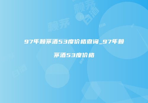97年赖茅酒53度价格查询_97年赖茅酒53度价格