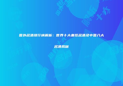 国外名酒排行榜解析：世界十大奢侈名酒及中国八大名酒揭秘