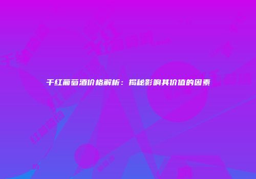 干红葡萄酒价格解析：揭秘影响其价值的因素