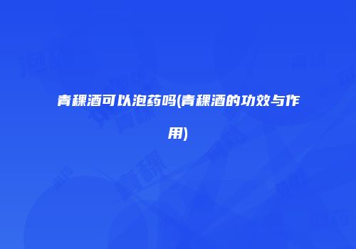 青稞酒可以泡药吗(青稞酒的功效与作用)