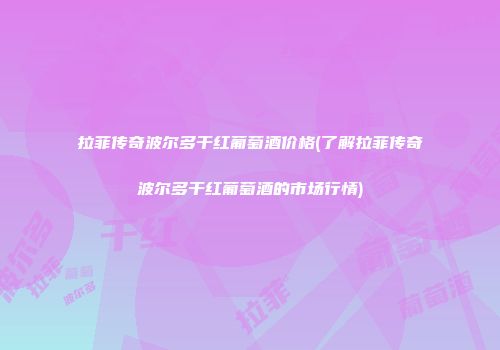 拉菲传奇波尔多干红葡萄酒价格(了解拉菲传奇波尔多干红葡萄酒的市场行情)