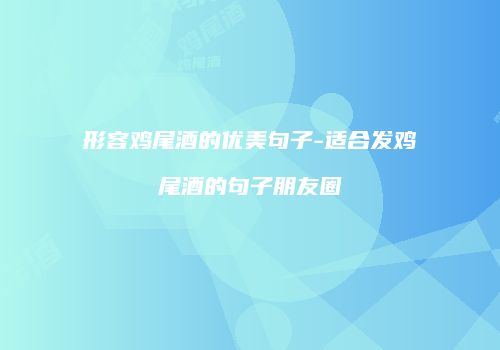 形容鸡尾酒的优美句子-适合发鸡尾酒的句子朋友圈