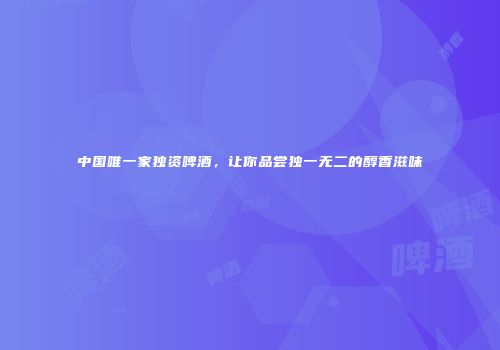 中国唯一家独资啤酒，让你品尝独一无二的醇香滋味