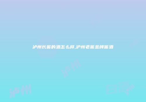 泸州长窖的酒怎么样,沪州老窖金牌窖酒