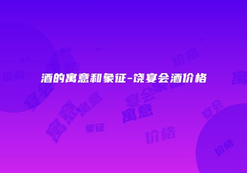 酒的寓意和象征-饶宴会酒价格