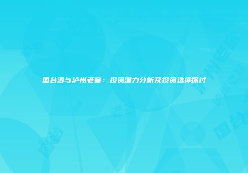国台酒与泸州老窖：投资潜力分析及投资选择探讨