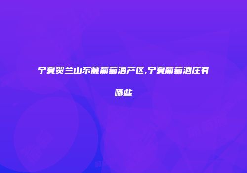 宁夏贺兰山东麓葡萄酒产区,宁夏葡萄酒庄有哪些