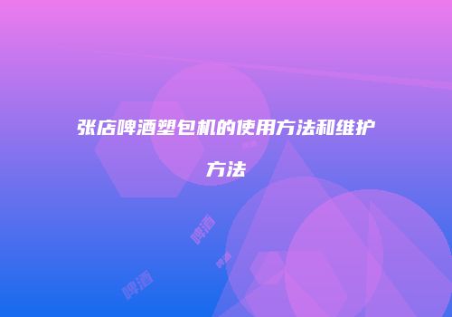 张店啤酒塑包机的使用方法和维护方法