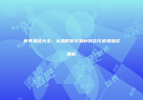 世界酒名大全：从酒吧常见酒种到古代浪漫酒名解析