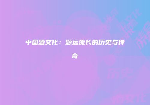 中国酒文化：源远流长的历史与传奇