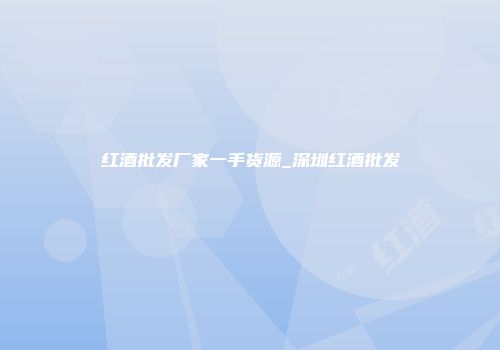 红酒批发厂家一手货源_深圳红酒批发