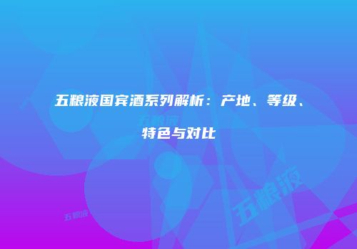 五粮液国宾酒系列解析：产地、等级、特色与对比