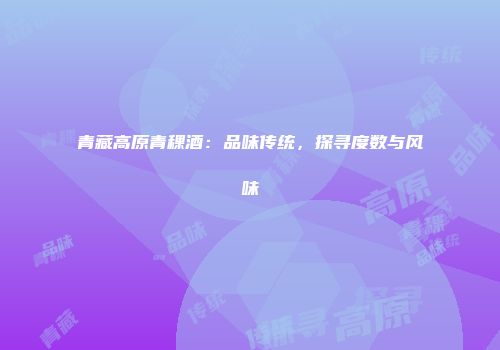 青藏高原青稞酒：品味传统，探寻度数与风味