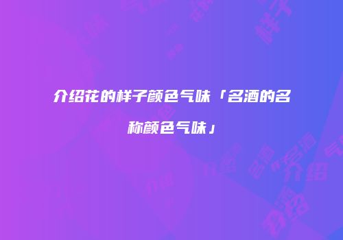 介绍花的样子颜色气味「名酒的名称颜色气味」