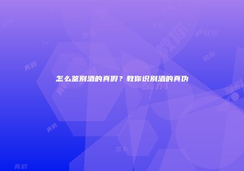 怎么鉴别酒的真假？教你识别酒的真伪
