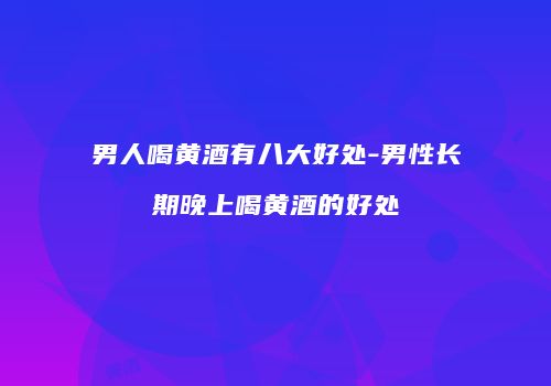 男人喝黄酒有八大好处-男性长期晚上喝黄酒的好处