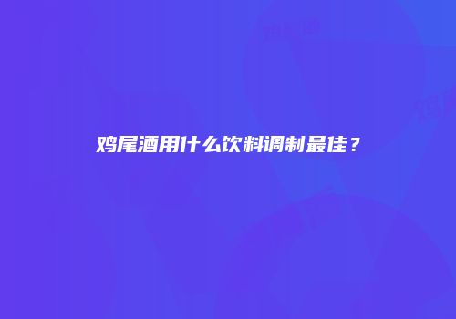 鸡尾酒用什么饮料调制最佳？