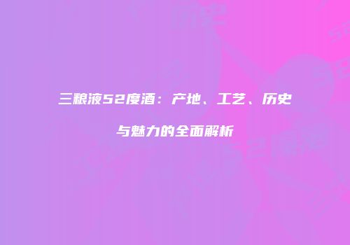三粮液52度酒：产地、工艺、历史与魅力的全面解析