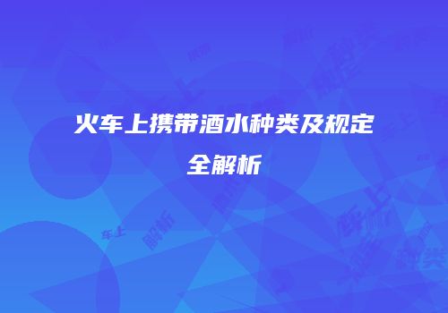 火车上携带酒水种类及规定全解析