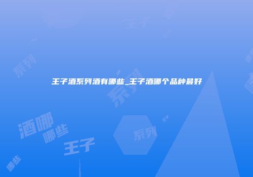 王子酒系列酒有哪些_王子酒哪个品种最好