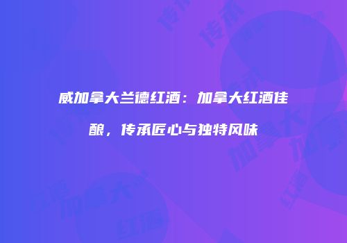 威加拿大兰德红酒：加拿大红酒佳酿，传承匠心与独特风味