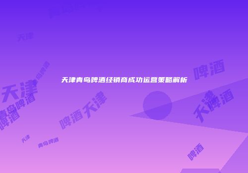 天津青岛啤酒经销商成功运营策略解析