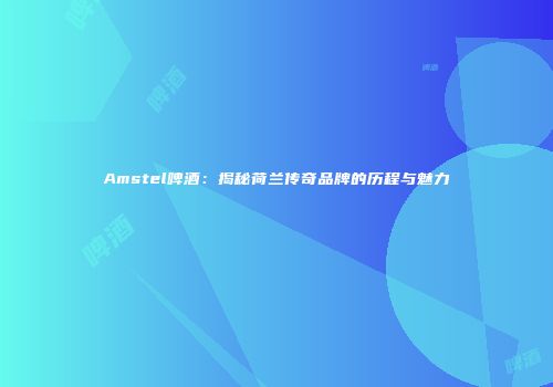 Amstel啤酒：揭秘荷兰传奇品牌的历程与魅力