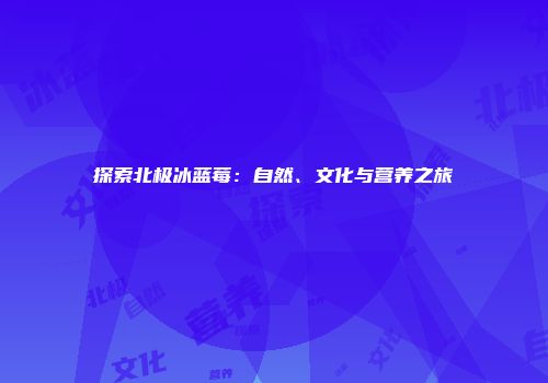 探索北极冰蓝莓：自然、文化与营养之旅